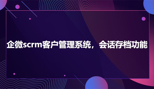 scrm企业管理软件，scrm会话存档功能