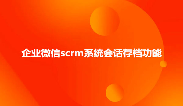 企业微信scrm系统会话存档功能