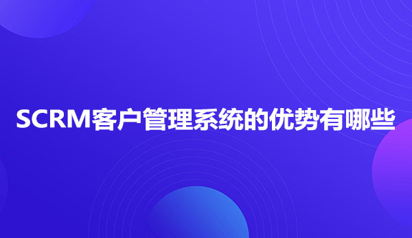 SCRM客户管理系统的优势有哪些