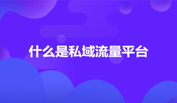 什么是私域流量平台，私域流量运营平台有哪些