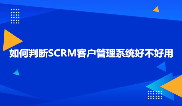 何判断SCRM客户管理系统好不好用