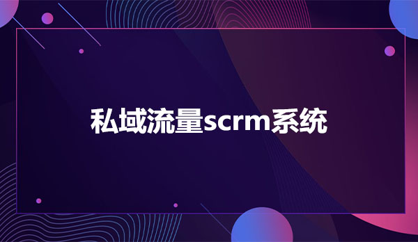 私域流量scrm系统，私域流量scrm