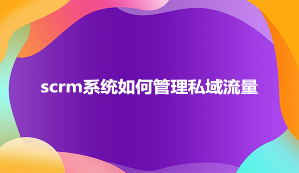 scrm系统如何管理私域流量