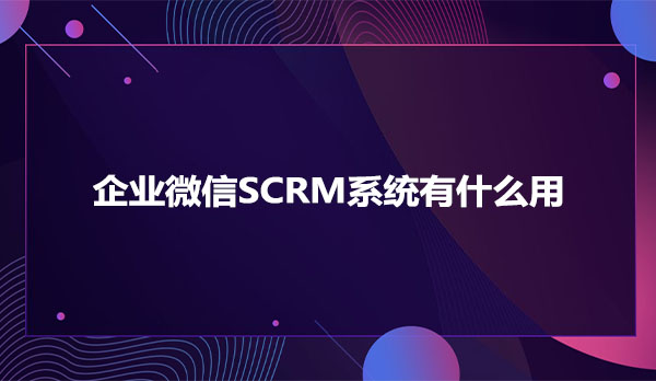 企业微信SCRM系统有什么用