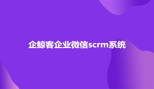 企鲸客企业微信scrm系统有哪些功能