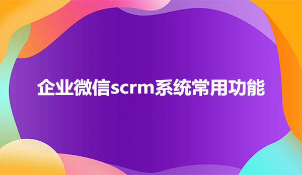 企业微信scrm系统常用功能