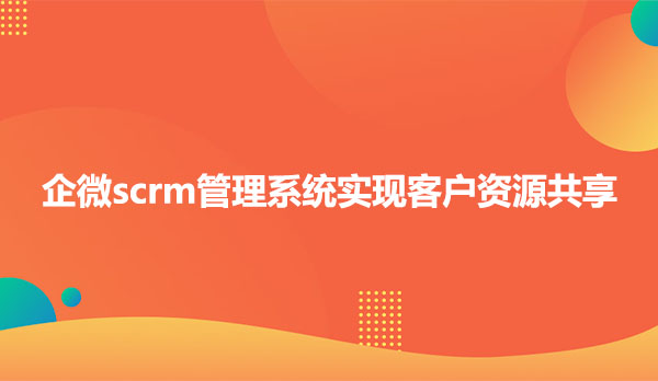 企微scrm管理系统实现客户资源共享