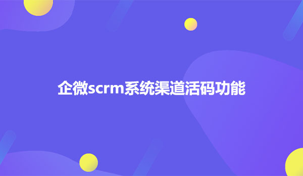 企微scrm系统渠道活码功能