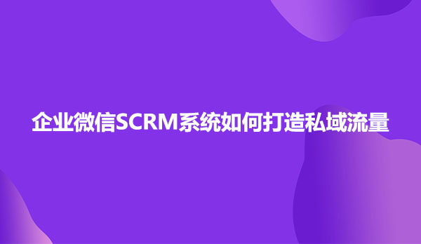 企业微信SCRM系统如何打造私域流量