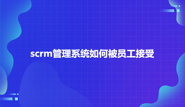 scrm管理系统如何被员工接受