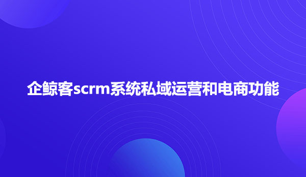 企鲸客scrm系统私域运营和电商功能