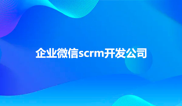 企业微信scrm开发公司