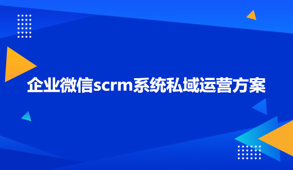 企业微信scrm系统私域运营方案