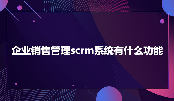 企业销售管理scrm系统有什么功能