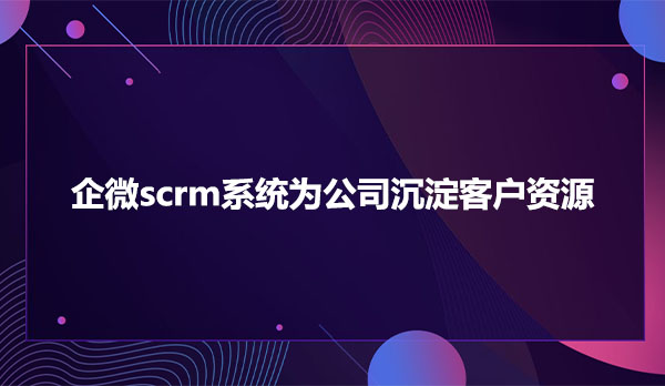 企微scrm系统，scrm系统