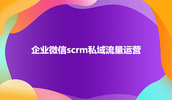 企业微信scrm私域流量运营