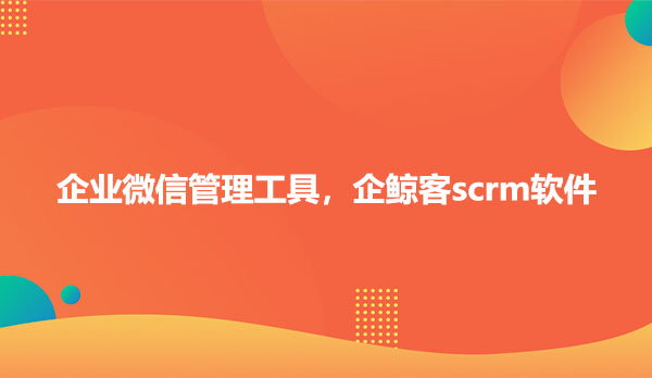 企业微信管理工具，企鲸客scrm软件