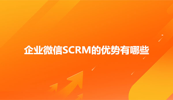 企业微信SCRM的优势有哪些