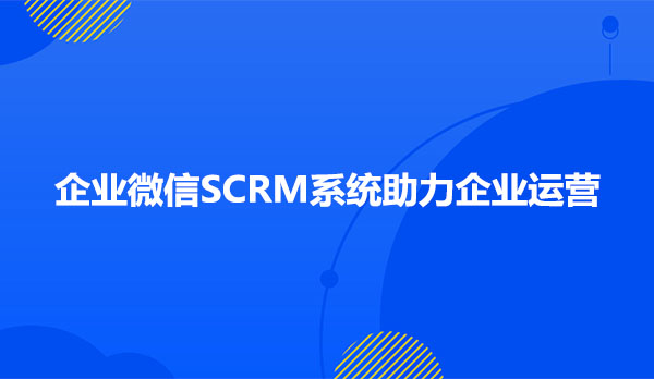 企业微信SCRM系统助力企业运营