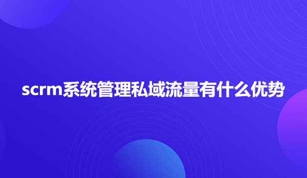 scrm系统管理私域流量有什么优势