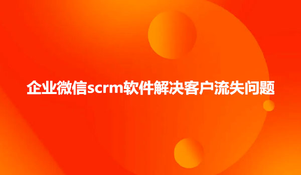 企业微信scrm软件解决客户流失问题