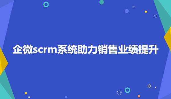 企微scrm系统助力销售业绩提升