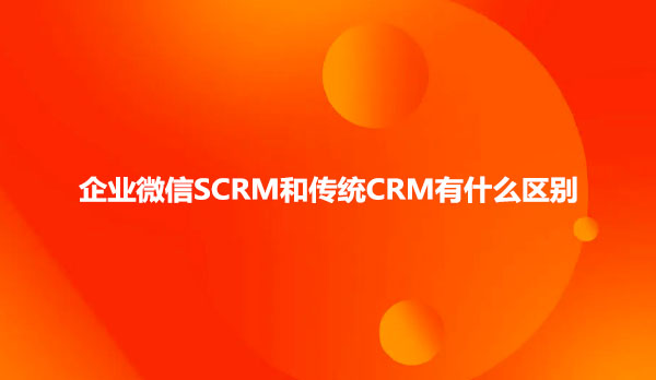 企业微信SCRM和传统CRM有什么区别