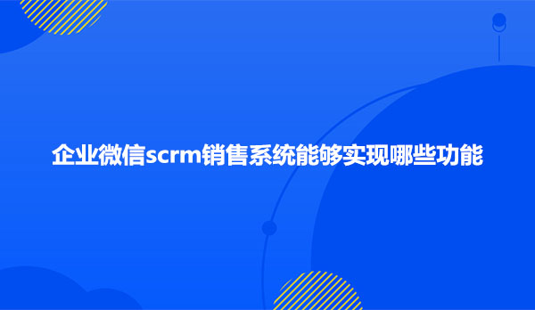 企业微信scrm销售系统能够实现哪些功能