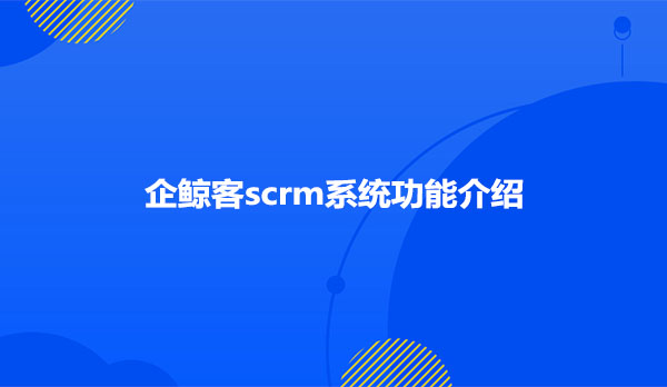 企鲸客scrm系统功能介绍