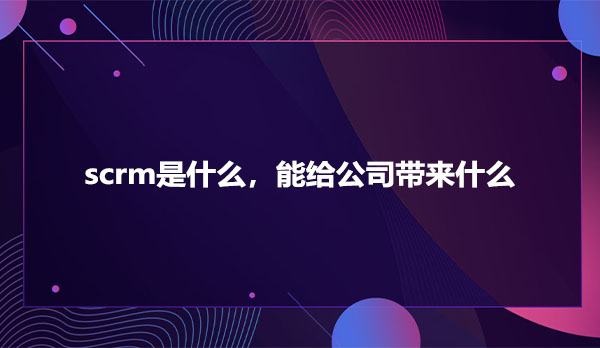 scrm是什么，能给公司带来什么