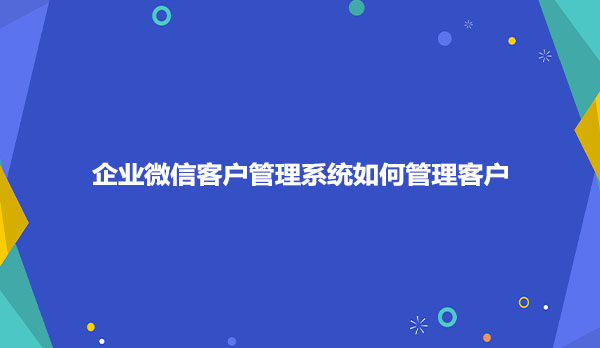 企业微信客户管理系统如何管理客户