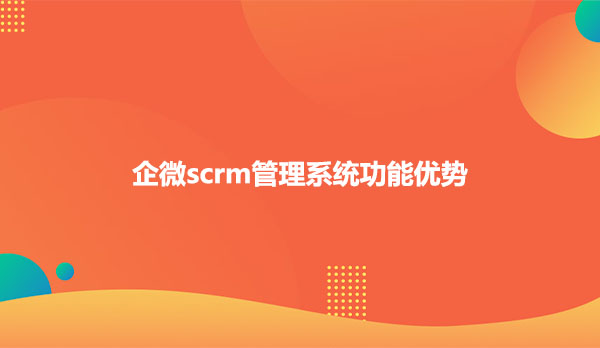 企微scrm管理系统功能优势