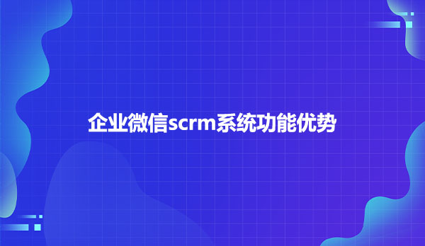 企业微信scrm系统功能优势有哪些