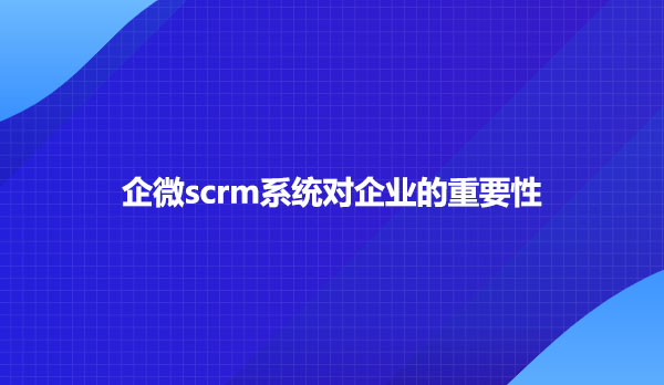 企微scrm系统对企业的重要性