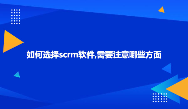 如何选择scrm软件