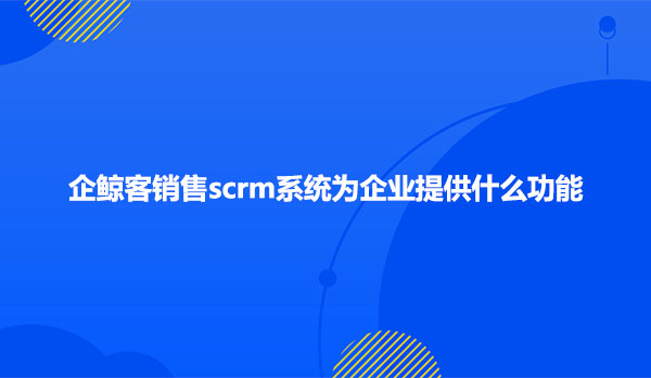 企鲸客销售scrm系统为企业提供什么功能