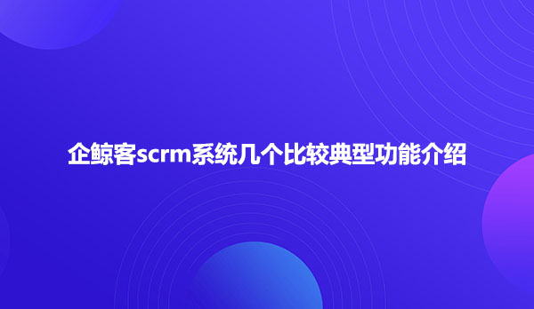 企鲸客scrm系统典型功能介绍