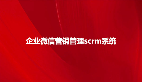 scrm系统，企业微信营销管理scrm系统