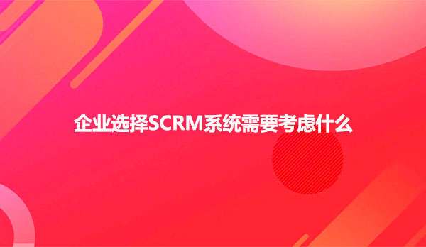 企业选择SCRM系统需要考虑什么