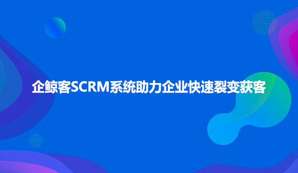 企鲸客SCRM系统助力企业快速裂变获客