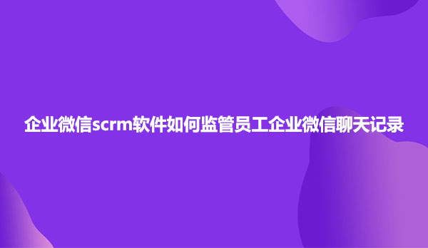 企业微信scrm软件如何监管员工企业微信聊天记录