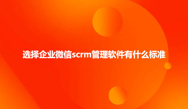 选择企业微信scrm管理软件有什么标准