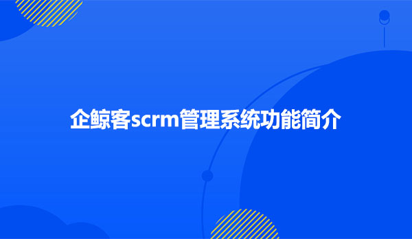 企鲸客scrm管理系统功能简介