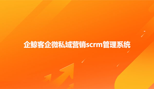 企鲸客企微私域营销scrm管理系统