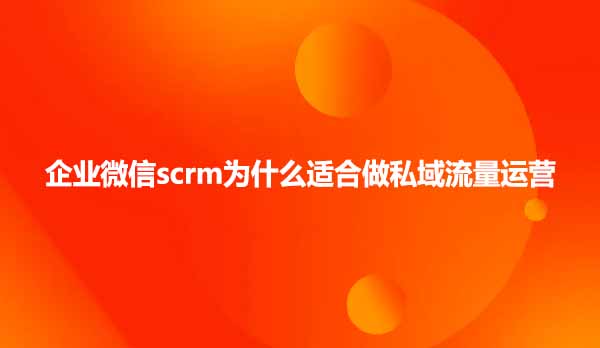 企业微信scrm为什么适合做私域流量运营