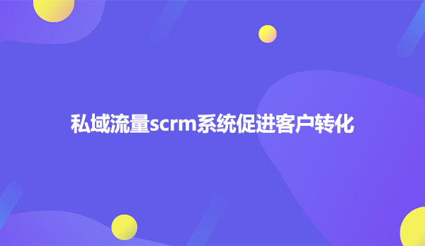 私域流量scrm系统促进客户转化