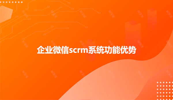 企业微信scrm系统功能优势有什么