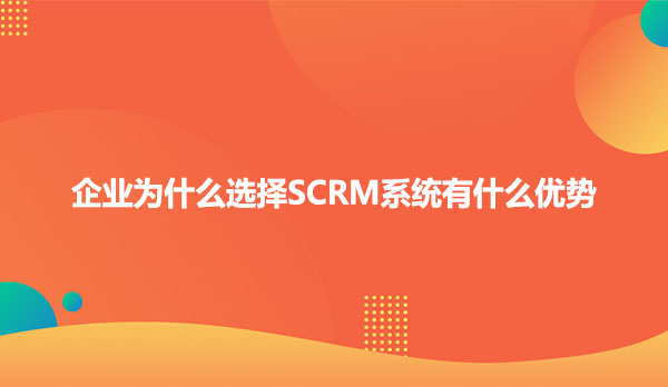 企业为什么选择SCRM系统有什么优势