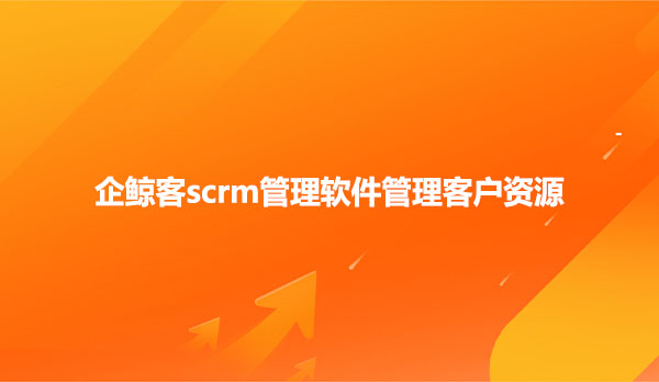 企鲸客scrm管理软件管理客户资源