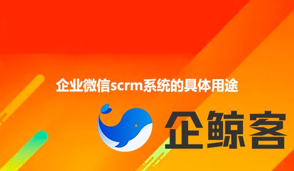 企业微信scrm系统的具体用途